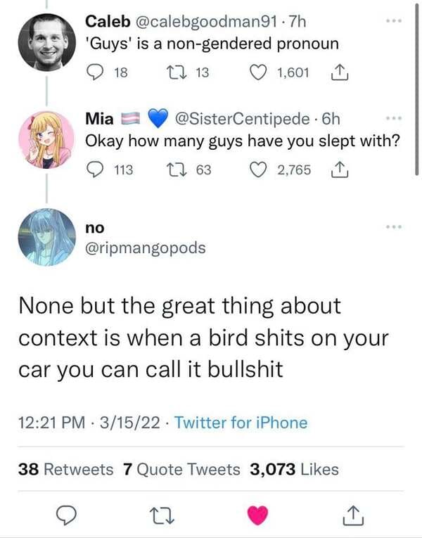 funny comments - body jewelry - Caleb .7h 'Guys' is a nongendered pronoun 18 12 13 1,601 1 Mia 6h Okay how many guys have you slept with? 113 12 63 2,765 no None but the great thing about context is when a bird shits on your car you can call it bullshit 3
