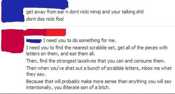 funny comments - facebook chat - get away from ear n dont nicki minaj and your talking shit dont diss nicki fool I need you to do something for me. I need you to find the nearest scrabble set, get all of the pieces with letters on them, and eat them all. 