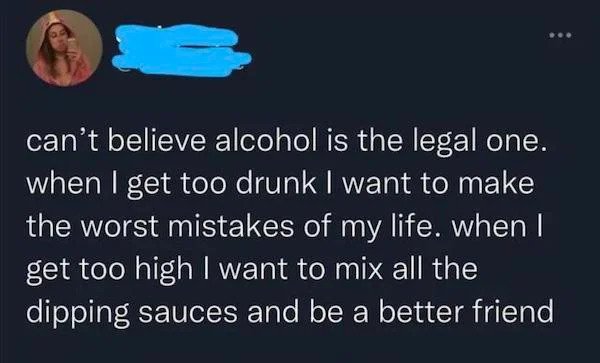 relatable memes -sky - can't believe alcohol is the legal one. when I get too drunk I want to make the worst mistakes of my life. when | get too high I want to mix all the dipping sauces and be a better friend