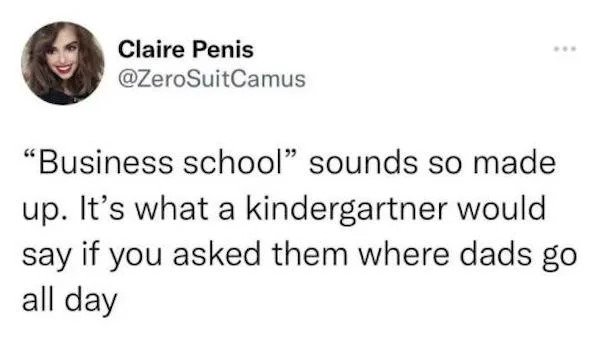 relatable memes -anduril palmer luckey - Claire Penis "Business school sounds so made up. It's what a kindergartner would say if you asked them where dads go all day