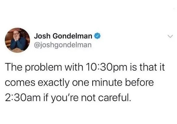 relatable memes -L Josh Gondelman The problem with pm is that it comes exactly one minute before am if you're not careful.