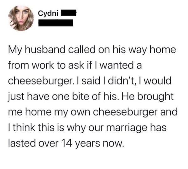 relatable memes -paper - Cydni My husband called on his way home from work to ask if I wanted a cheeseburger. I said I didn't, I would just have one bite of his. He brought me home my own cheeseburger and I think this is why our marriage has lasted over 1
