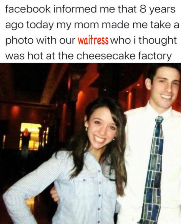 dad memes - my mom made me took photo with waiter who i thought be hot - facebook informed me that 8 years ago today my mom made me take a photo with our waitress who i thought was hot at the cheesecake factory