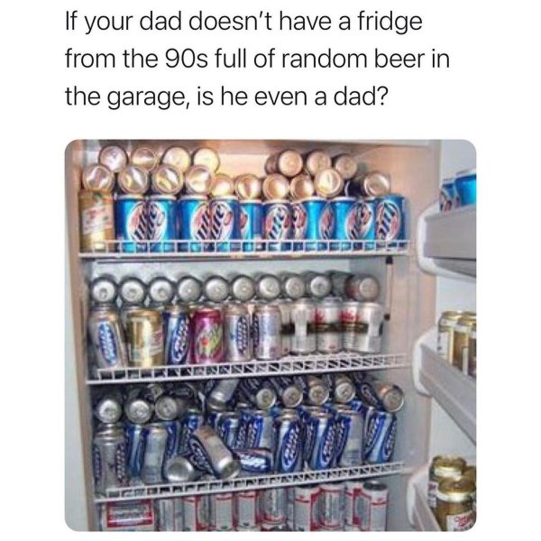 dad memes - fridges filled with beer - If your dad doesn't have a fridge from the 90s full of random beer in the garage, is he even a dad? In We Kenis 2 Girin Naisrisissisi