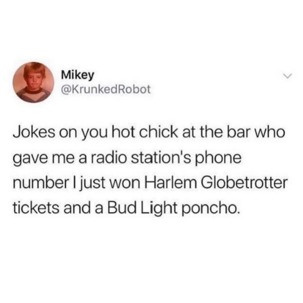 dad memes - shower feelings - Mikey Jokes on you hot chick at the bar who gave me a radio station's phone number I just won Harlem Globetrotter tickets and a Bud Light poncho.