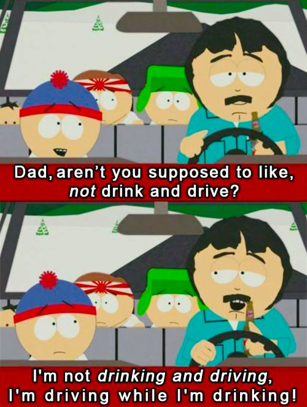 dad memes - randy south park memes - sa Dad, aren't you supposed to , not drink and drive? D I'm not drinking and driving, I'm driving while I'm drinking!