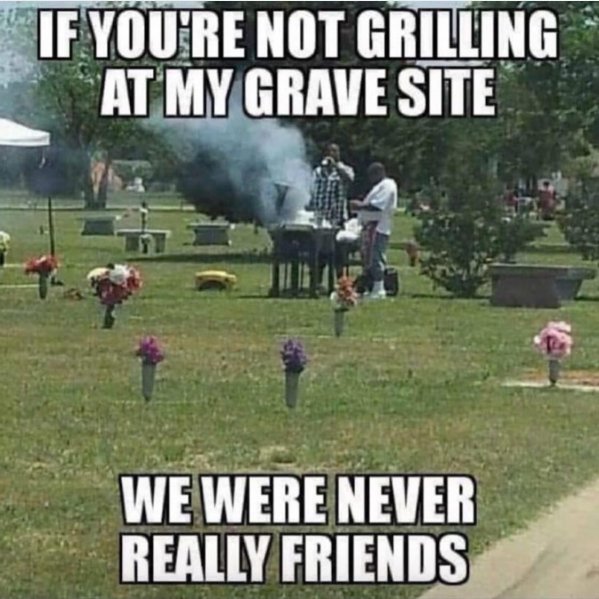 dad memes - irritating day - If You'Re Not Grilling At My Grave Site We Were Never Really Friends