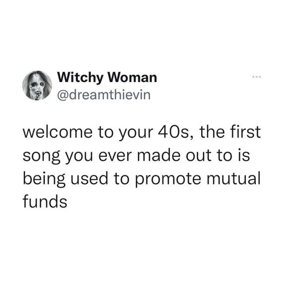 Memes for those over 30 - angle - Witchy Woman welcome to your 40s, the first song you ever made out to is being used to promote mutual funds