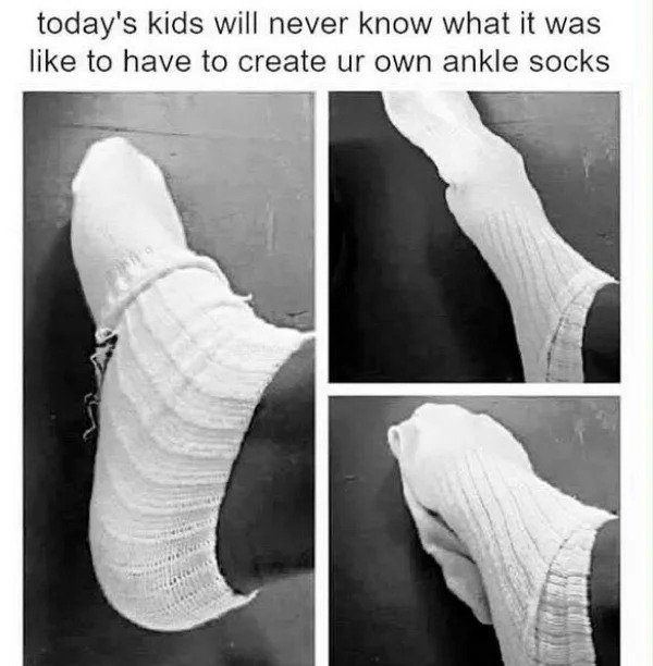 Memes for those over 30 - 90s ankle socks - today's kids will never know what it was to have to create ur own ankle socks