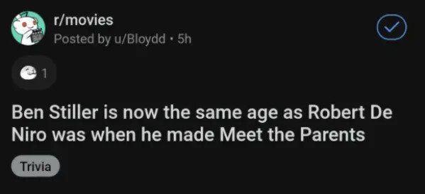 Memes for those over 30 - light - rmovies Posted by uBloydd. 5h Ben Stiller is now the same age as Robert De Niro was when he made Meet the Parents Trivia