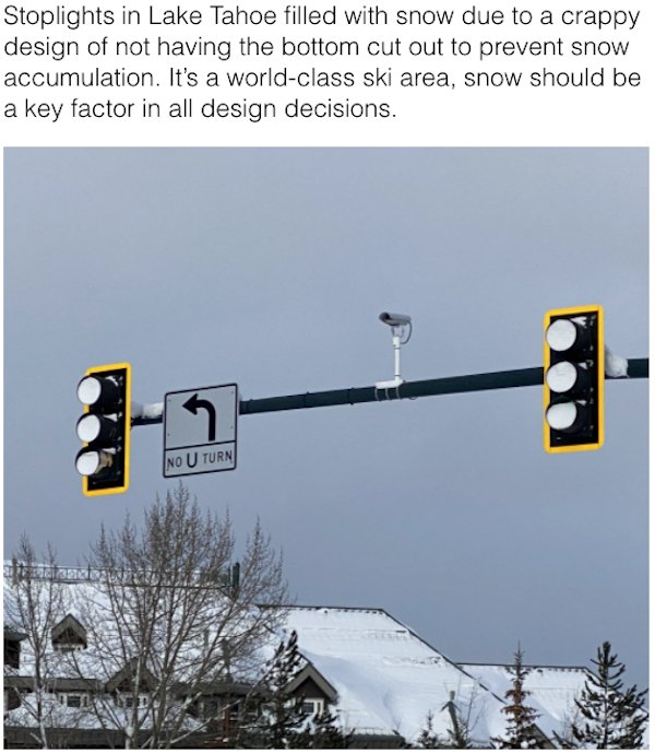 design fails - lake tahoe traffic signal - Stoplights in Lake Tahoe filled with snow due to a crappy design of not having the bottom cut out to prevent snow accumulation. It's a worldclass ski area, snow should be a key factor in all design decisions. F 3