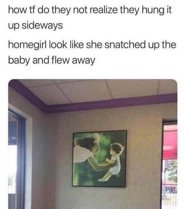 Pics of Stupidity - how tf do they not realize they hung it up sideways homegirl look she snatched up the baby and flew away