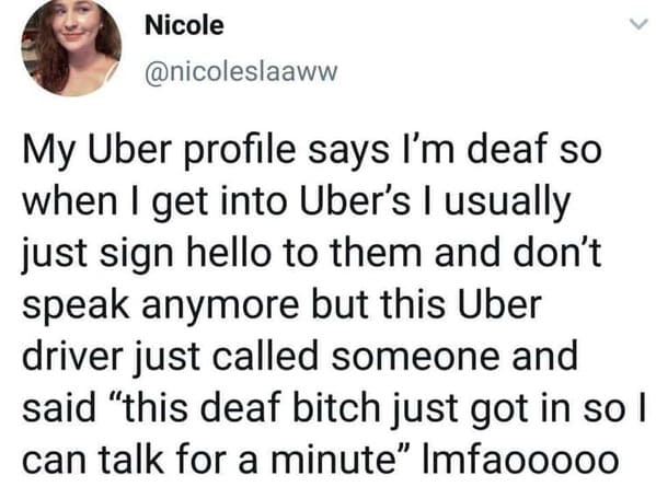 Pics of Stupidity - My Uber profile says I'm deaf so when I get into Uber's I usually just sign hello to them and don't speak anymore but this Uber driver just called someone and said
