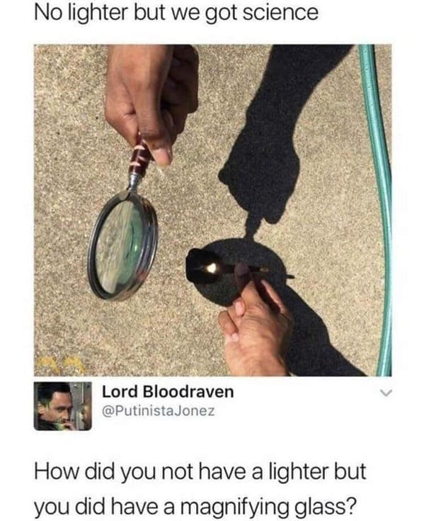 Pics of Stupidity - No lighter but we got science Lord Bloodraven How did you not have a lighter but you did have a magnifying glass?