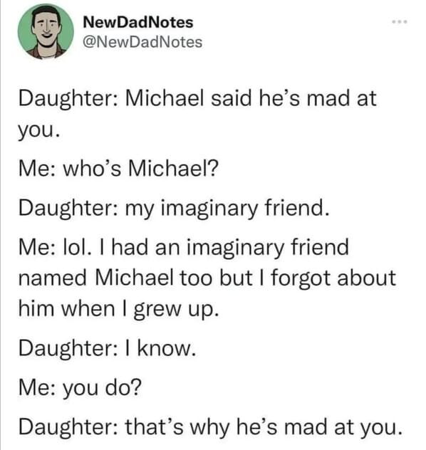 funny posts that made us hold up - paper - New DadNotes Daughter Michael said he's mad at you. Me who's Michael? Daughter my imaginary friend. Me lol. I had an imaginary friend named Michael too but I forgot about him when I grew up. Daughter I know. Me y