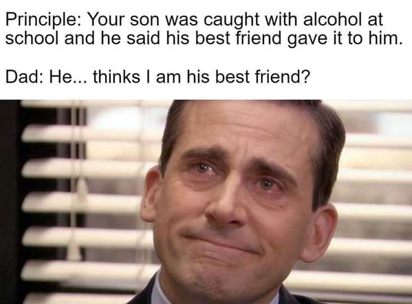 funny posts that made us hold up - office crying meme template - Principle Your son was caught with alcohol at school and he said his best friend gave it to him. Dad He... thinks I am his best friend?
