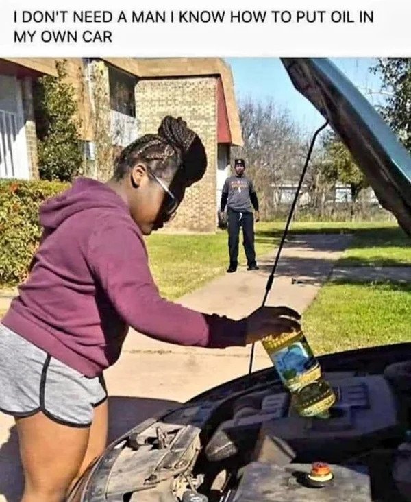 hol up - funny memes - dont need a man i know - I Don'T Need A Man I Know How To Put Oil In My Own Car