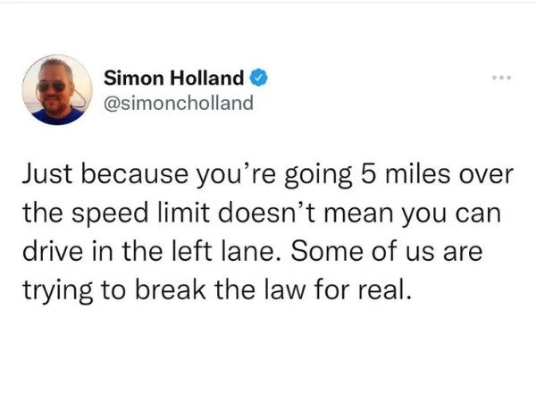 hol up - funny memes - document - Simon Holland Just because you're going 5 miles over the speed limit doesn't mean you can drive in the left lane. Some of us are trying to break the law for real.