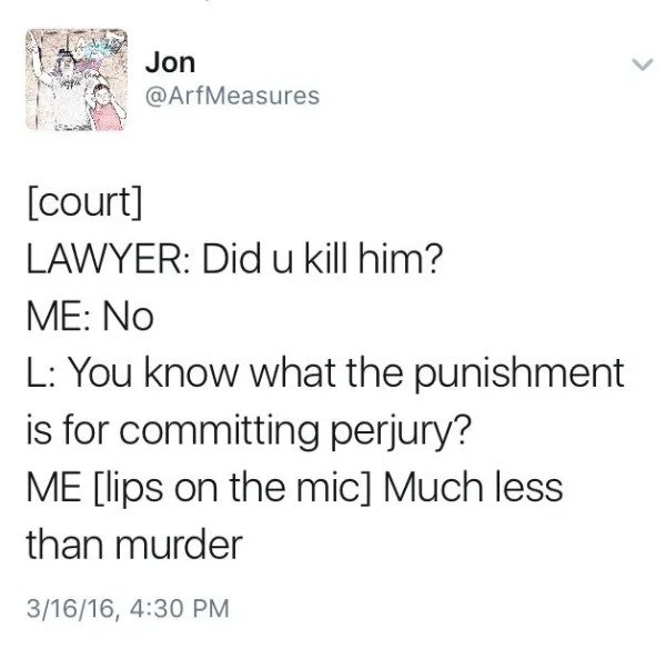 hol up - funny memes - paper - Jon Measures court Lawyer Did u kill him? Me No L You know what the punishment is for committing perjury? Me lips on the mic Much less than murder 31616,