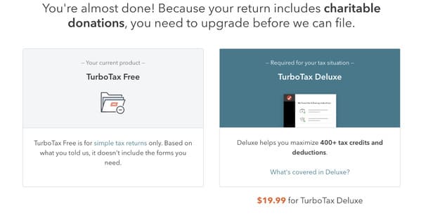 You're almost done! Because your return includes charitable donations, you need to upgrade before we can file. Your current product TurboTax Free Required for your tax situation TurboTax Deluxe TurboTax Free is for simple tax returns only. Based