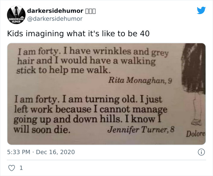 Depressing Memes - 110 Darkerside Humor Kids imagining what it's to be 40 I am forty. I have wrinkles and grey hair and I would have a walking stick to help me walk. Rita Monaghan, 9 I am forty. I am turning old. I just left work because I cannot manage g