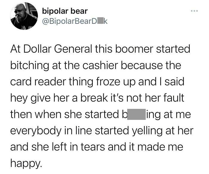 Entitled People - At Dollar General this boomer started bitching at the cashier because the card reader thing froze up and I said hey give her a break it's not her fault then when she started b ing at me everybody in l