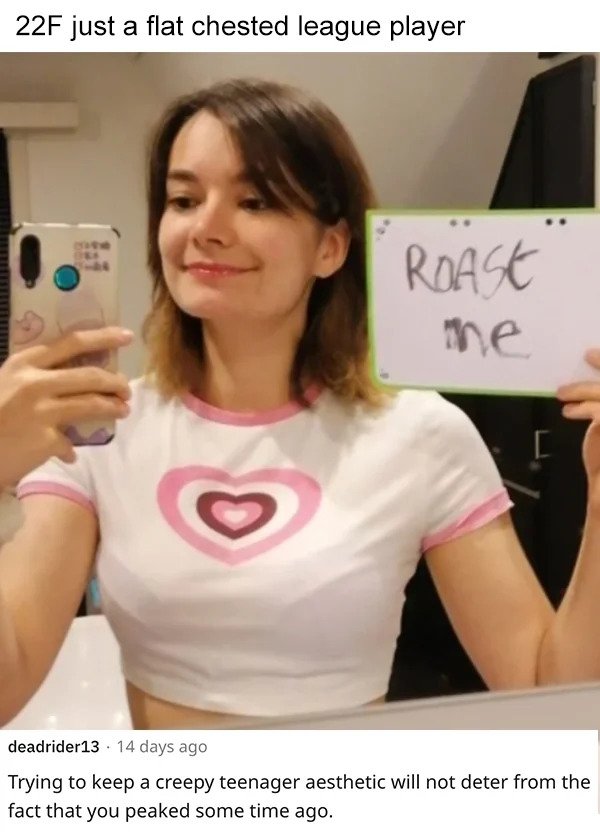 savage roasts - shoulder - 22F just a flat chested league player Roase me deadrider13 14 days ago Trying to keep a creepy teenager aesthetic will not deter from the fact that you peaked some time ago.
