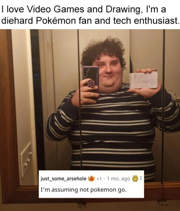 savage roasts - photo caption - I love Video Games and Drawing, I'm a diehard Pokmon fan and tech enthusiast. Bols N 2 just_some_arsehole 1 . 1 mo. ago I'm assuming not pokemon go.