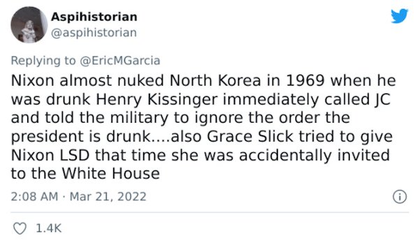 Crazy Facts - Nixon almost nuked North Korea in 1969 when he was drunk Henry Kissinger immediately called Jc and told the military to ignore the order the president is drunk....also Grace Slick tried to give Nixon Lsd that time