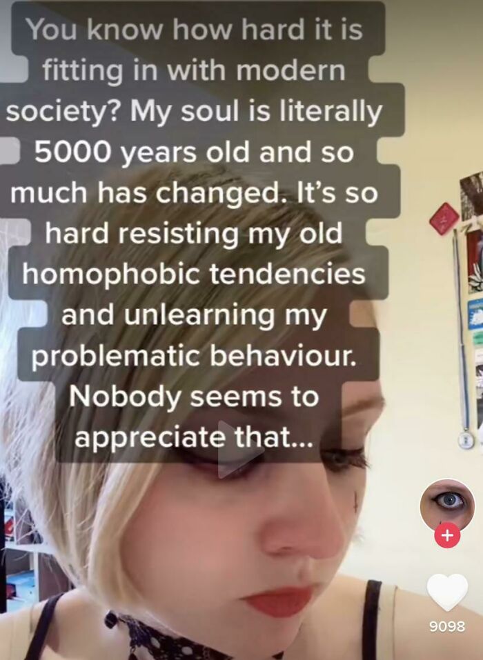 entitled people - cringe - photo caption - You know how hard it is fitting in with modern society? My soul is literally 5000 years old and so much has changed. It's so hard resisting my old homophobic tendencies and unlearning my problematic behaviour. No