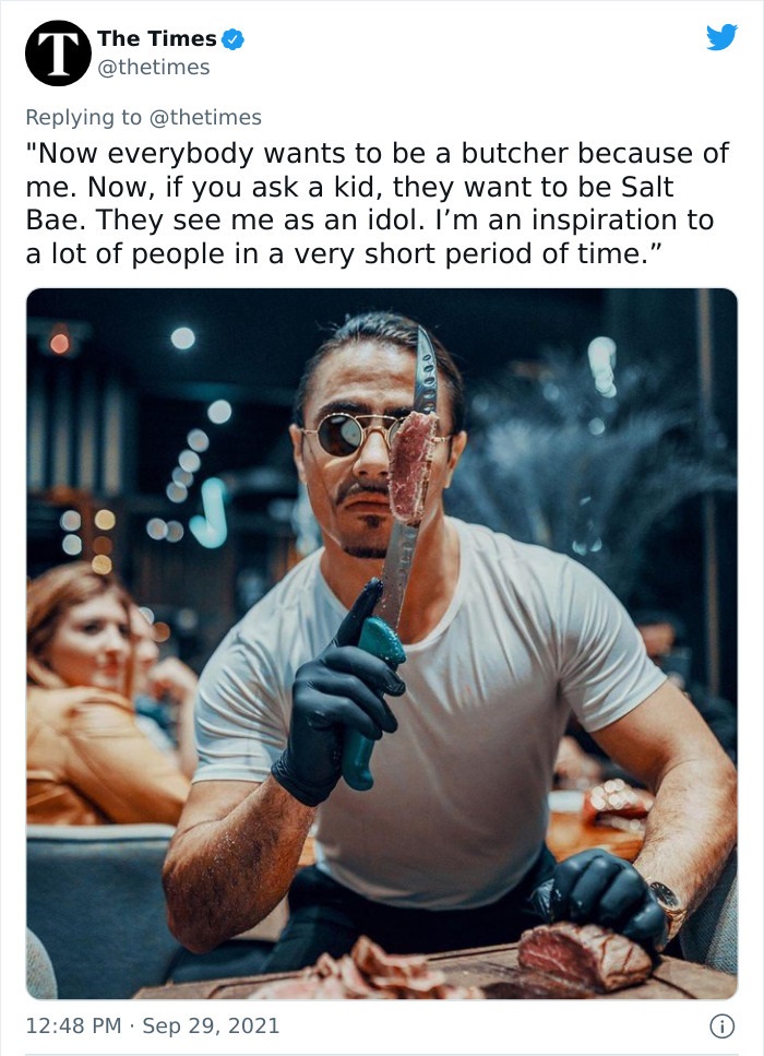 entitled people - cringe - salt bae delusional - I The Times "Now everybody wants to be a butcher because of me. Now, if you ask a kid, they want to be Salt Bae. They see me as an idol. I'm an inspiration to a lot of people in a very short period of time.