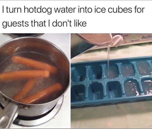 people who shared too much - hot dog water ice cubes - I turn hotdog water into ice cubes for guests that I don't Buffe