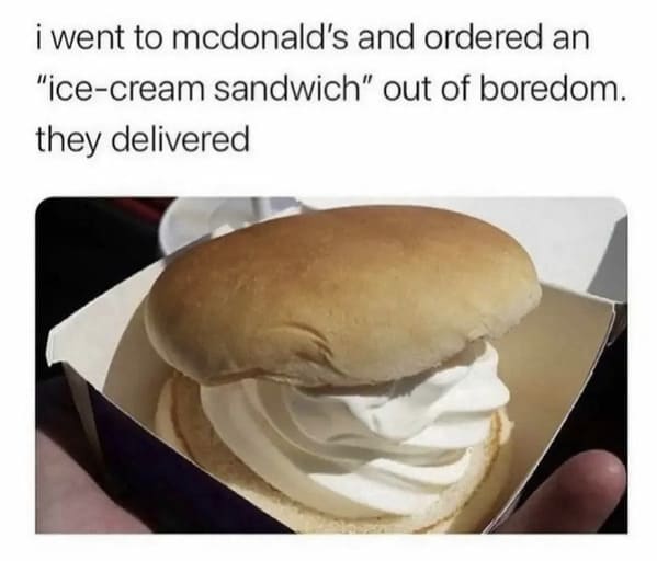 people who shared too much - mcdonalds messed up orders - i went to mcdonald's and ordered an "icecream sandwich" out of boredom. they delivered
