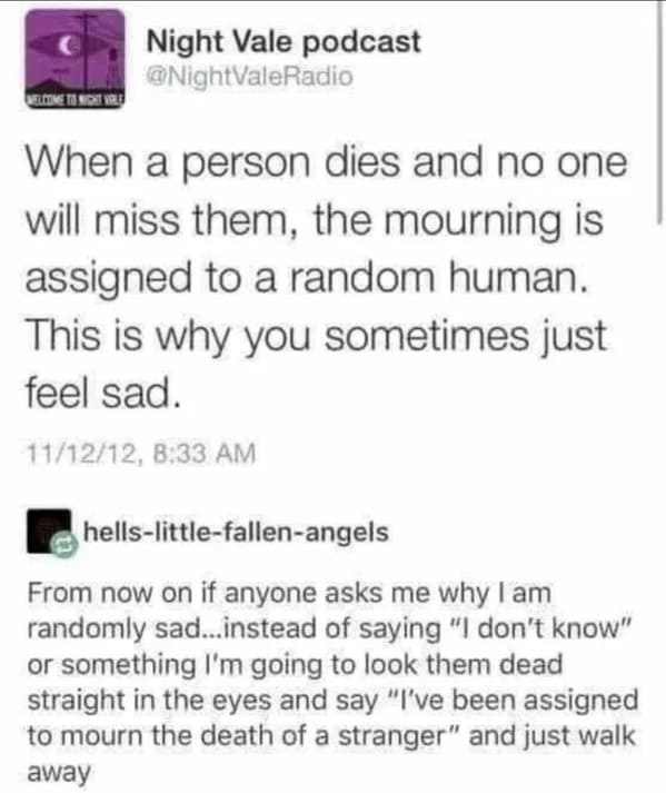people who shared too much - ve been assigned to mourn the death - Night Vale podcast Berite Is Adht Vrlo When a person dies and no one will miss them, the mourning is assigned to a random human. This is why you sometimes just feel sad. 111212, hellslittl