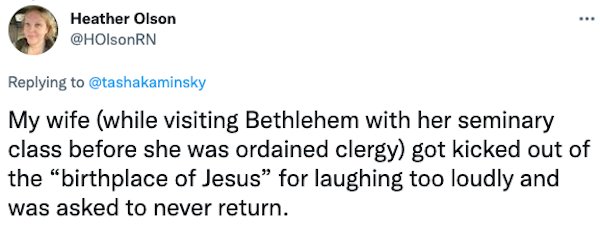 Banned People - My wife while visiting Bethlehem with her seminary class before she was ordained clergy got kicked out of the birthplace of Jesus for laughing too loudly and was asked to never return.