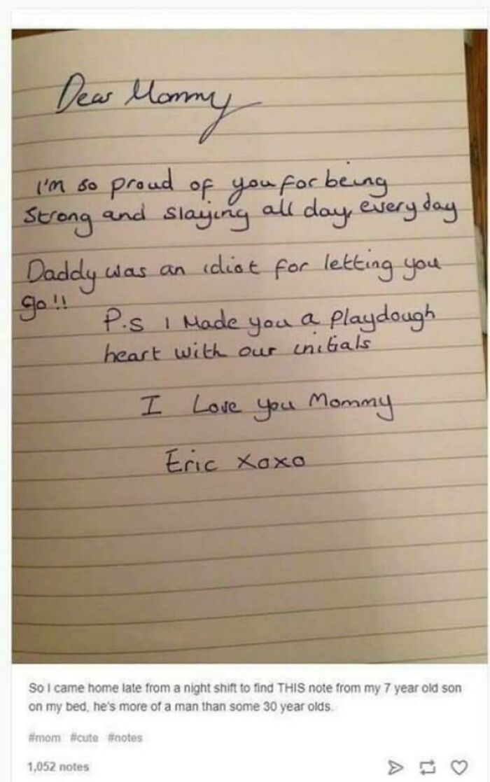 sad cringe - 7 year old handwriting - Dear Manny I'm so proud of you for being Strong and slaying all day, every day Daddy was an idiot for letting you Go! P.S I Made you a Playdough heart with our initials I I love you Mommy Eric xoxo So I came home late