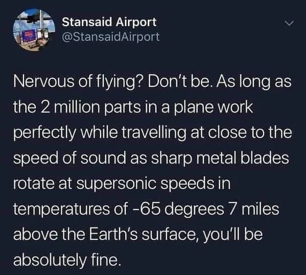 Taking Things Literally - Airport Nervous of flying? Don't be. As long as the 2 million parts in a plane work perfectly while travelling at close to the speed of sound as sharp metal blades rotate at supersonic speeds in temperatures of 65 degrees 7 miles