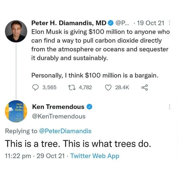 Taking Things Literally - Elon Musk is giving $100 million to anyone who can find a way to pull carbon dioxide directly from the atmosphere or oceans and sequester it durably and sustainably. Personally, I think $100 million is a bargain