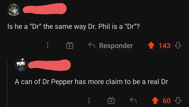 brutal comments - graphics - Is he a "Dr" the same way Dr. Phil is a "Dr"? Responder 143 A can of Dr Pepper has more claim to be a real Dr 60 B