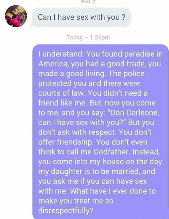 Creepy Messages - don corleone can i have sex with you - Mar Can I have sex with you? Today pm I understand. You found paradise in America, you had a good trade, you made a good living. The police protected you and there were courts of law. You didn't nee
