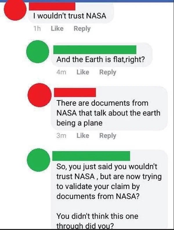 don t trust nasa - I wouldn't trust Nasa 1h And the Earth is flat,right? 4m There are documents from Nasa that talk about the earth being a plane 3m So, you just said you wouldn't trust Nasa, but are now trying to validate your claim by documents from Nas