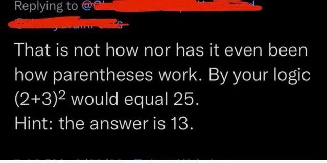 No Common Sense - graphics - That is not how nor has it even been how parentheses work. By your logic 232 would equal 25. Hint the answer is 13.