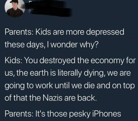 No Common Sense - sky - Parents Kids are more depressed these days, I wonder why? Kids You destroyed the economy for us, the earth is literally dying, we are going to work until we die and on top of that the Nazis are back. Parents It's those pesky iPhone