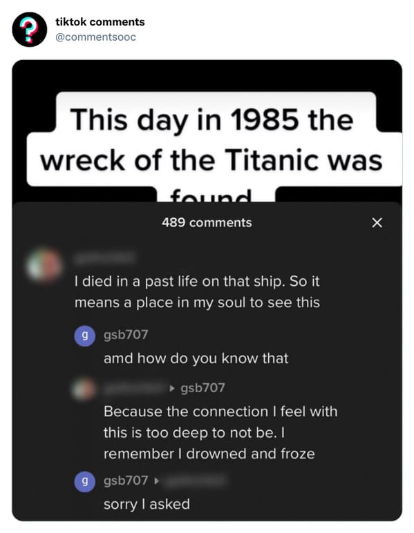 funny tiktok comments - multimedia - ? tiktok This day in 1985 the wreck of the Titanic was found 489 I died in a past life on that ship. So it means a place in my soul to see this ggsb707 amd how do you know that gsb707 Because the connection I feel with
