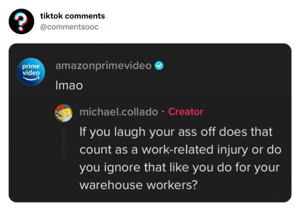 funny tiktok comments - multimedia - ? tiktok prime video amazonprimevideo Imao michael.collado . Creator If you laugh your ass off does that count as a workrelated injury or do you ignore that you do for your warehouse workers?