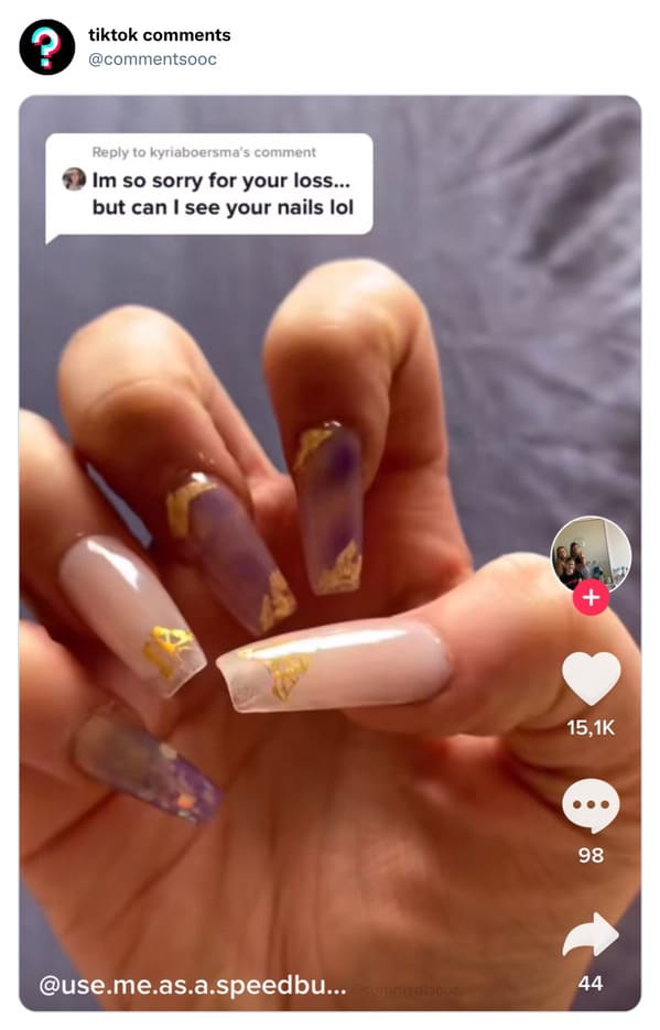 funny tiktok comments - nail - tiktok to kyriaboersma's comment Im so sorry for your loss... but can I see your nails lol 98 .me.as.a.speedbu.... 44
