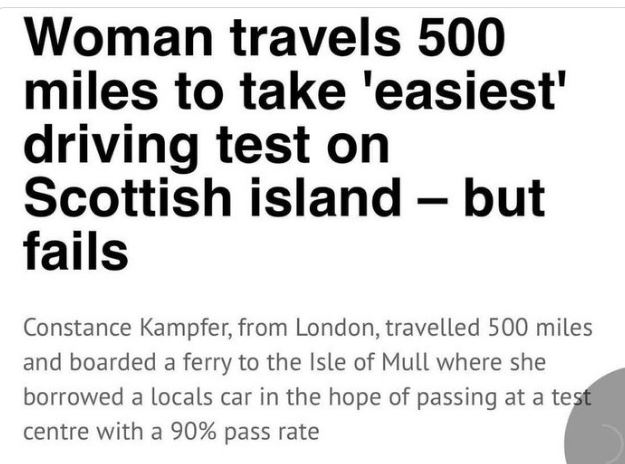 WTF Headlines - sign - Woman travels 500 miles to take 'easiest' driving test on Scottish island but fails Constance Kampfer, from London, travelled 500 miles and boarded a ferry to the Isle of Mull where she borrowed a locals car in the hope of passing a