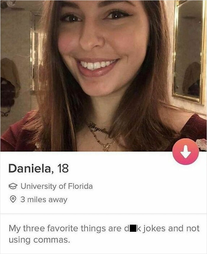 Shameless Tinder Bios - my three favorite things are dick jokes - Chryslin University of Florida 3 miles away My three favorite things are dk jokes and not using commas. Daniela, 18