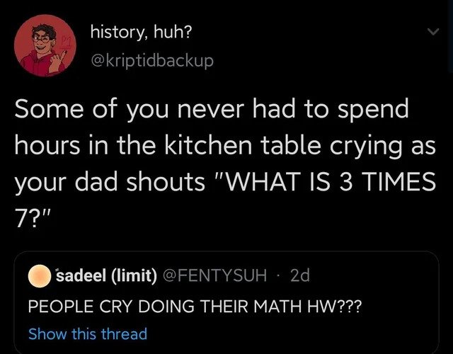 oddly specific posts - reading mein kampf and shaking my head - history, huh? Some of you never had to spend hours in the kitchen table crying as your dad shouts "What Is 3 Times 7?" sadeel limit 2d People Cry Doing Their Math Hw??? Show this thread
