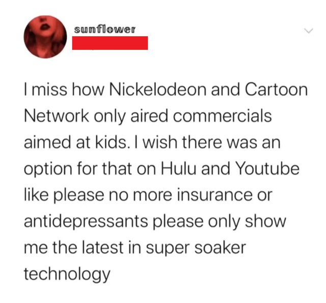 oddly specific posts - paper - sunflower I miss how Nickelodeon and Cartoon Network only aired commercials aimed at kids. I wish there was an option for that on Hulu and Youtube please no more insurance or antidepressants please only show me the latest in
